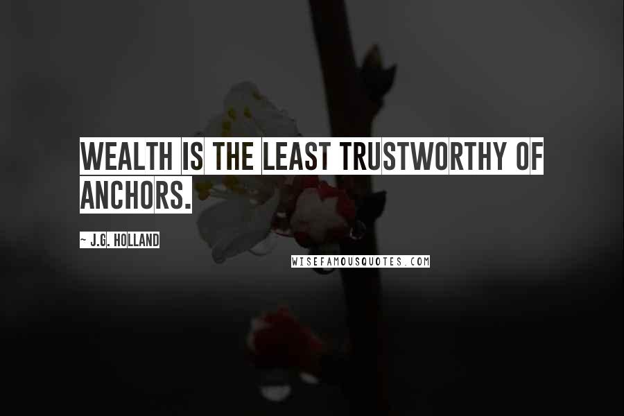 J.G. Holland Quotes: Wealth is the least trustworthy of anchors.