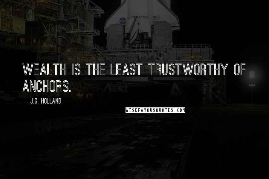 J.G. Holland Quotes: Wealth is the least trustworthy of anchors.