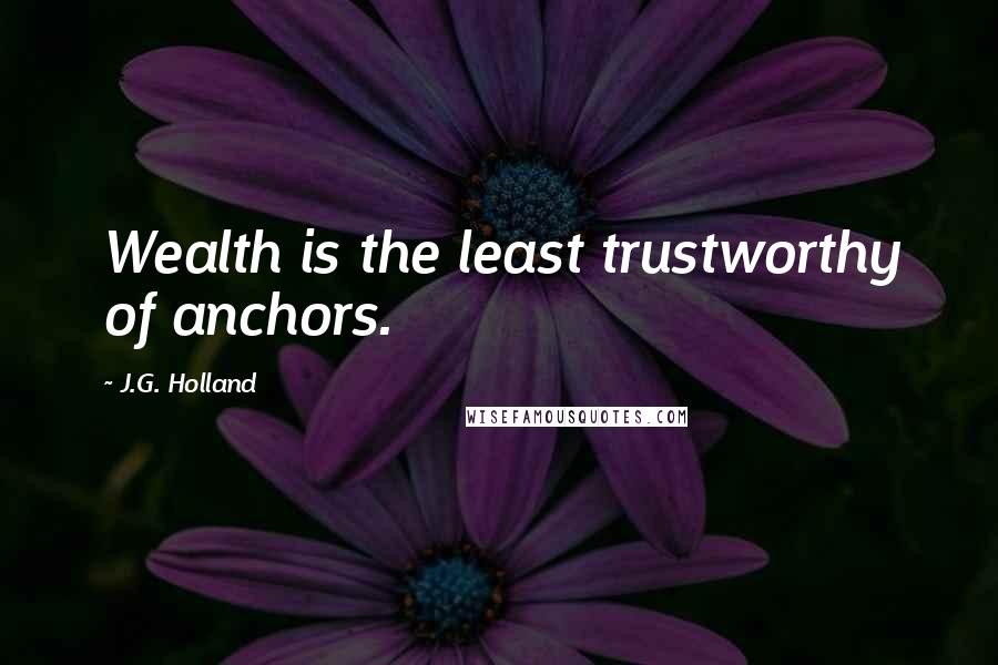 J.G. Holland Quotes: Wealth is the least trustworthy of anchors.