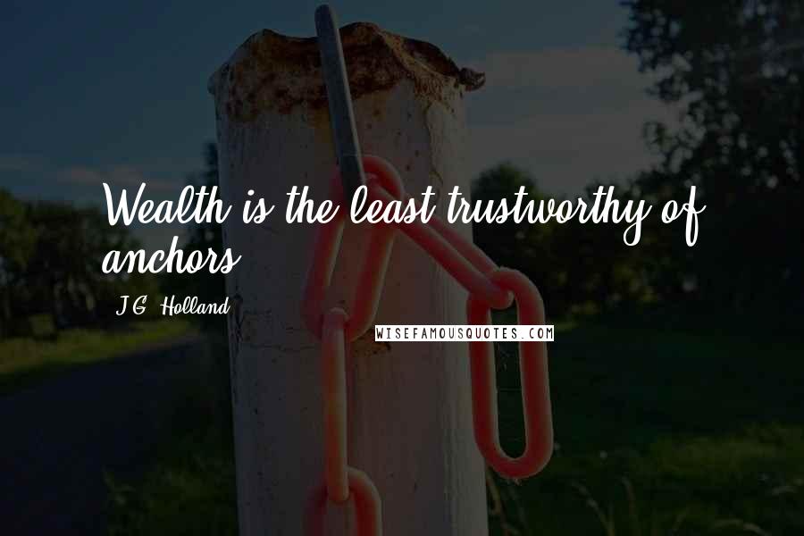 J.G. Holland Quotes: Wealth is the least trustworthy of anchors.