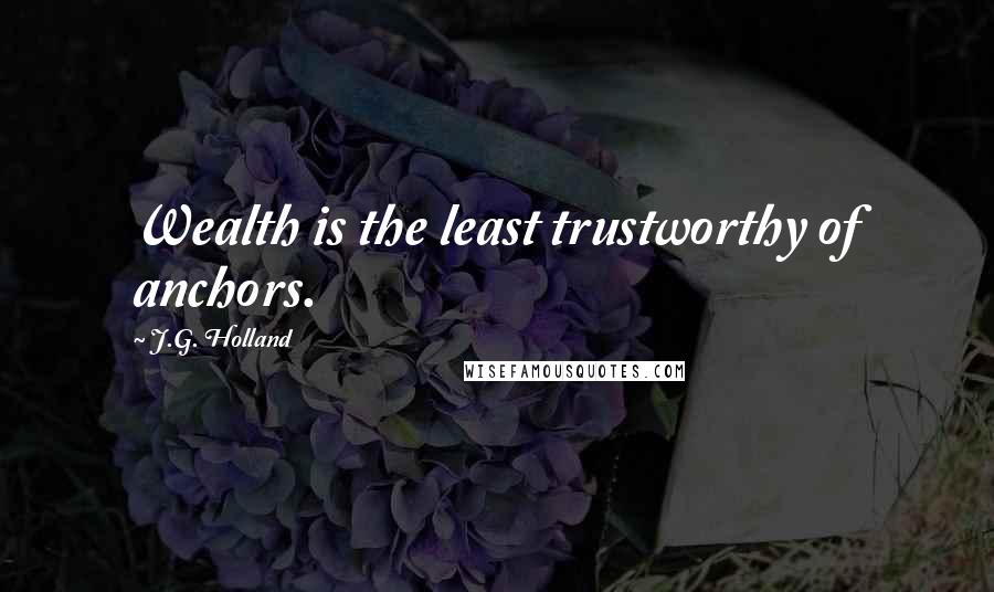 J.G. Holland Quotes: Wealth is the least trustworthy of anchors.