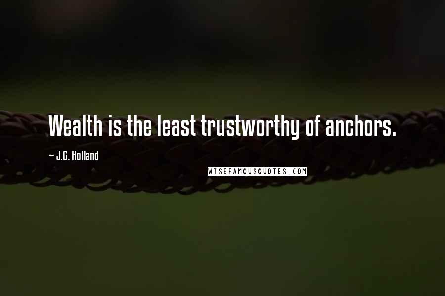 J.G. Holland Quotes: Wealth is the least trustworthy of anchors.