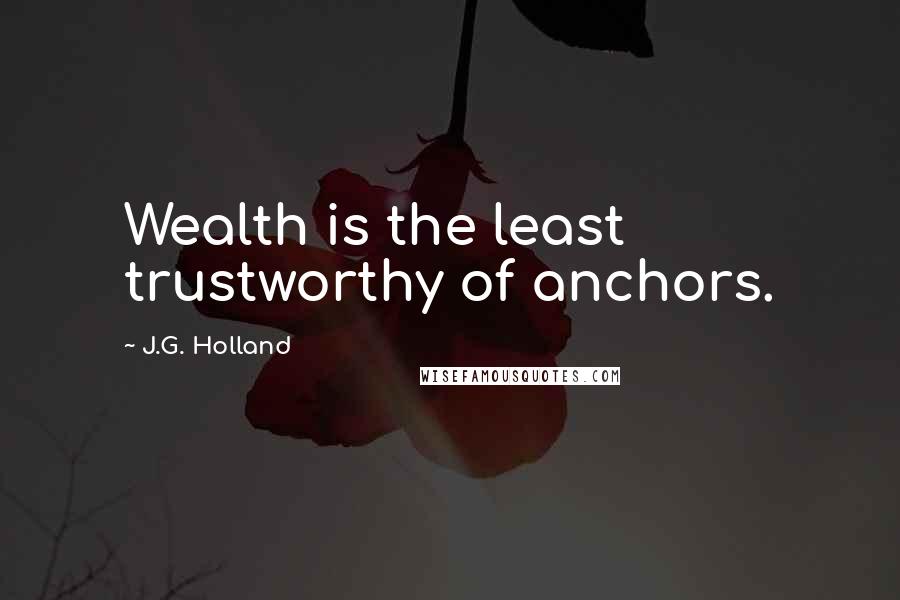 J.G. Holland Quotes: Wealth is the least trustworthy of anchors.