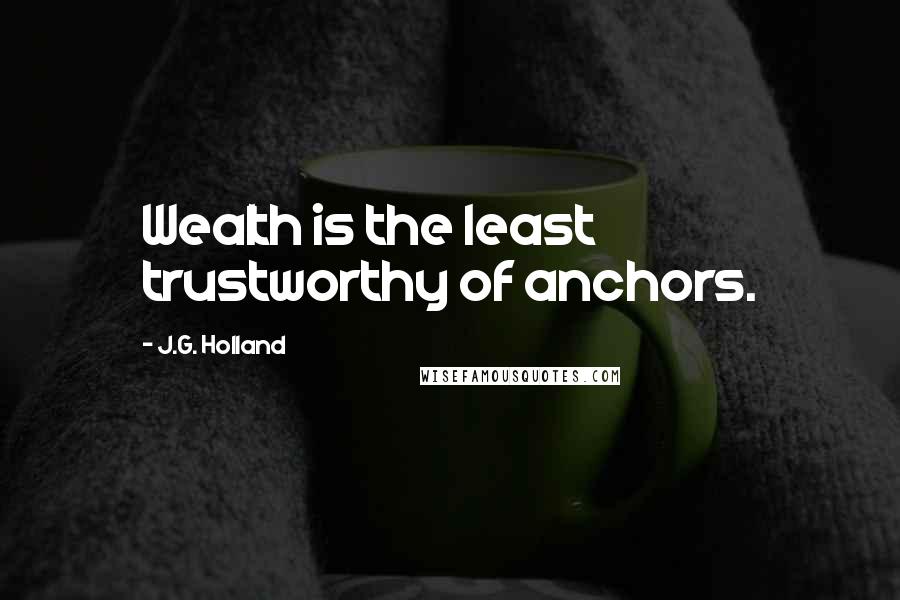 J.G. Holland Quotes: Wealth is the least trustworthy of anchors.