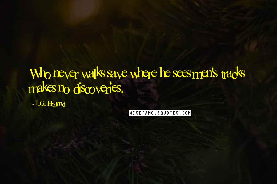 J.G. Holland Quotes: Who never walks save where he sees men's tracks makes no discoveries.