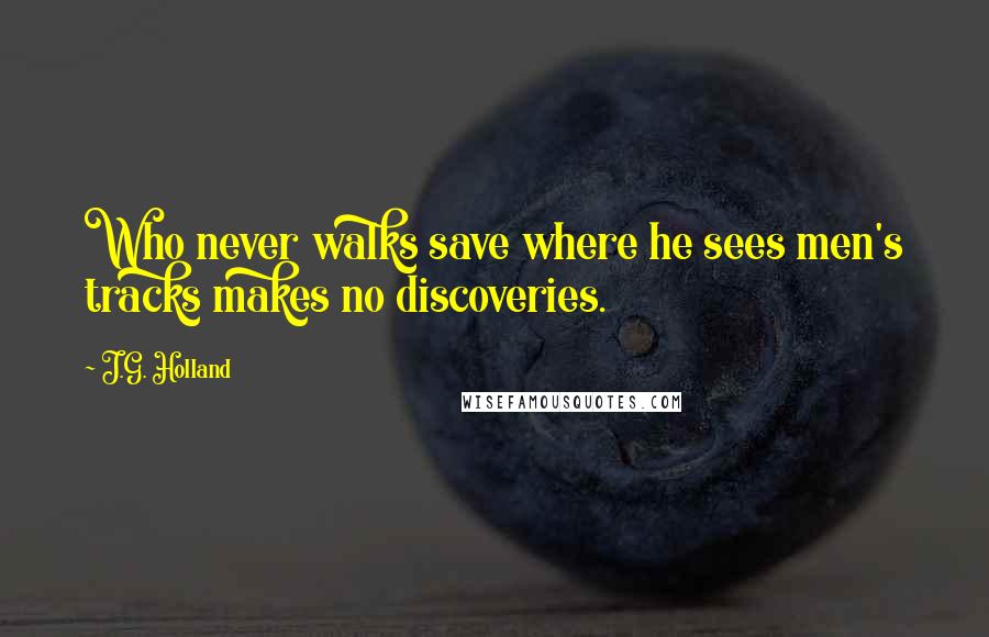 J.G. Holland Quotes: Who never walks save where he sees men's tracks makes no discoveries.