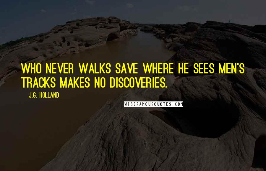 J.G. Holland Quotes: Who never walks save where he sees men's tracks makes no discoveries.