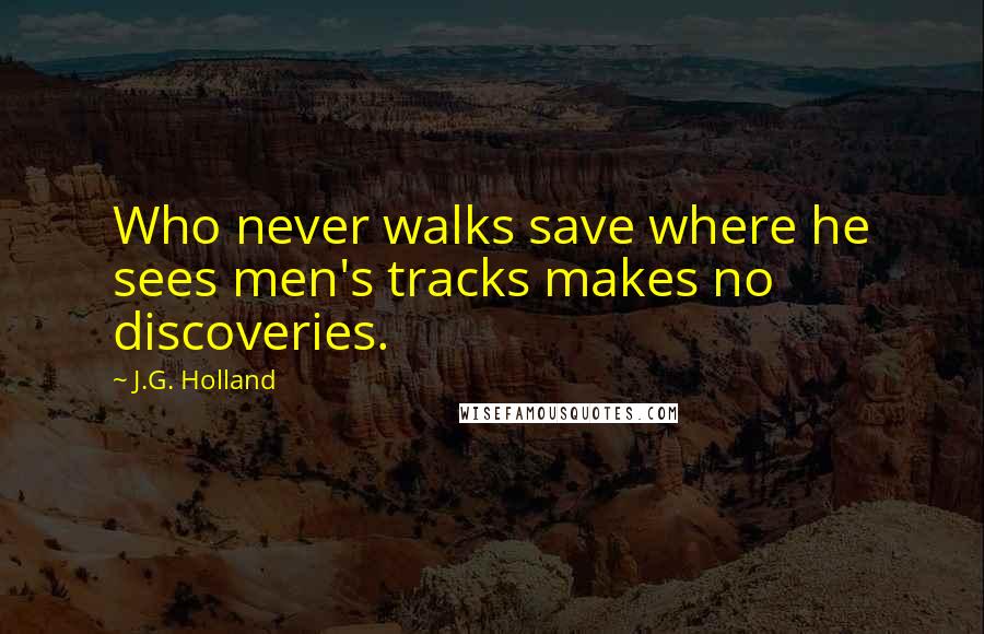 J.G. Holland Quotes: Who never walks save where he sees men's tracks makes no discoveries.