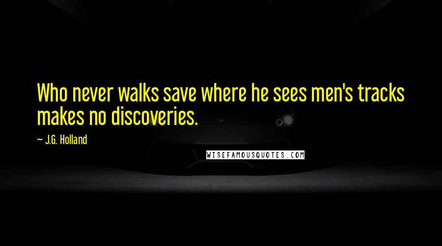 J.G. Holland Quotes: Who never walks save where he sees men's tracks makes no discoveries.