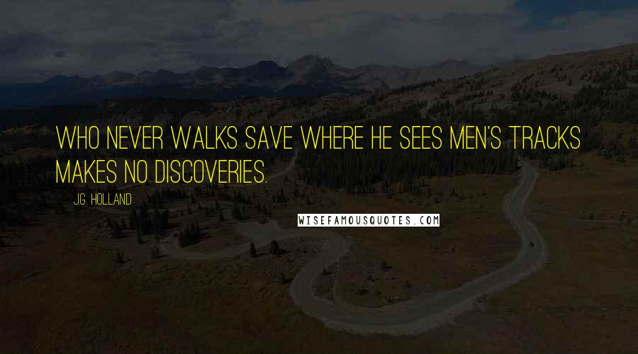 J.G. Holland Quotes: Who never walks save where he sees men's tracks makes no discoveries.