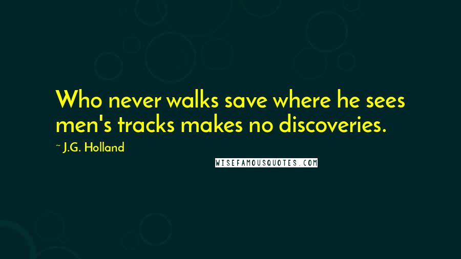 J.G. Holland Quotes: Who never walks save where he sees men's tracks makes no discoveries.