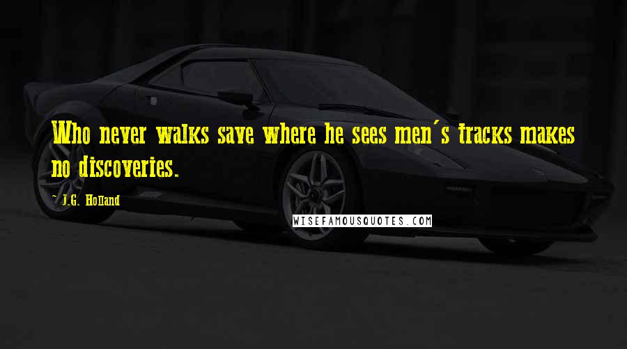 J.G. Holland Quotes: Who never walks save where he sees men's tracks makes no discoveries.