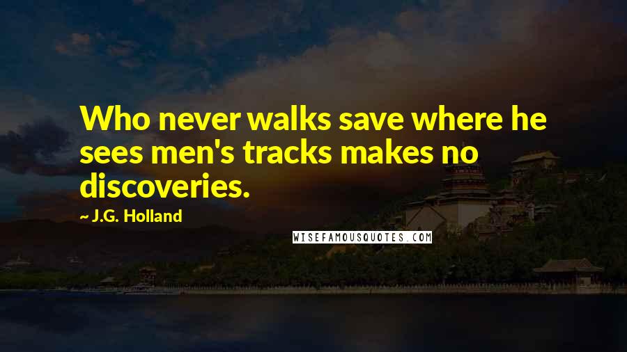 J.G. Holland Quotes: Who never walks save where he sees men's tracks makes no discoveries.