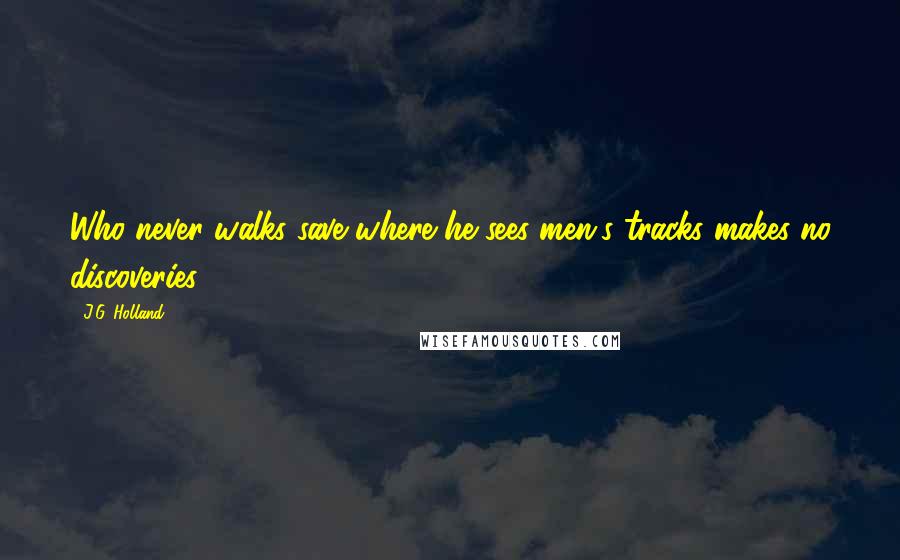 J.G. Holland Quotes: Who never walks save where he sees men's tracks makes no discoveries.