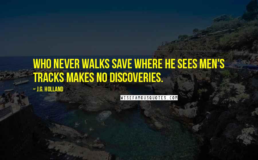 J.G. Holland Quotes: Who never walks save where he sees men's tracks makes no discoveries.