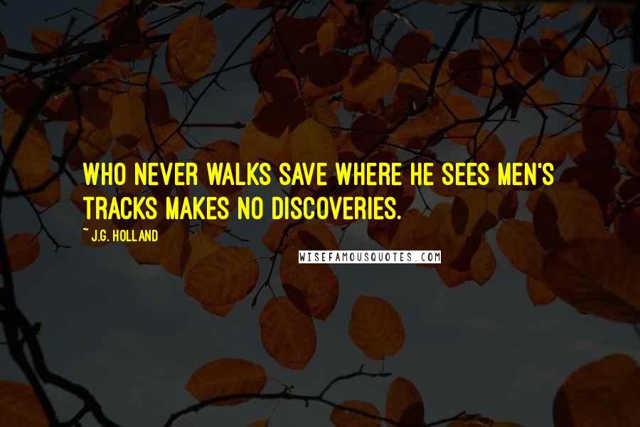 J.G. Holland Quotes: Who never walks save where he sees men's tracks makes no discoveries.