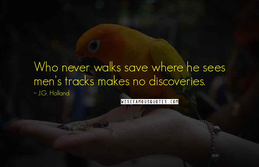 J.G. Holland Quotes: Who never walks save where he sees men's tracks makes no discoveries.