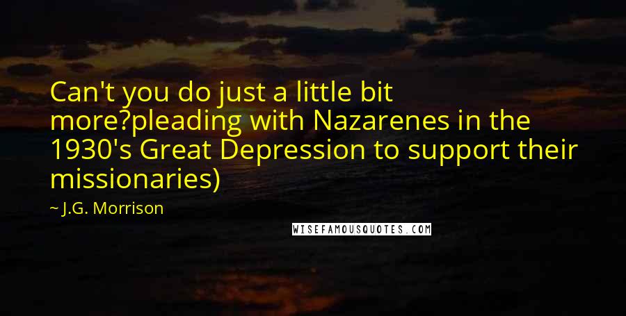 J.G. Morrison Quotes: Can't you do just a little bit more?pleading with Nazarenes in the 1930's Great Depression to support their missionaries)