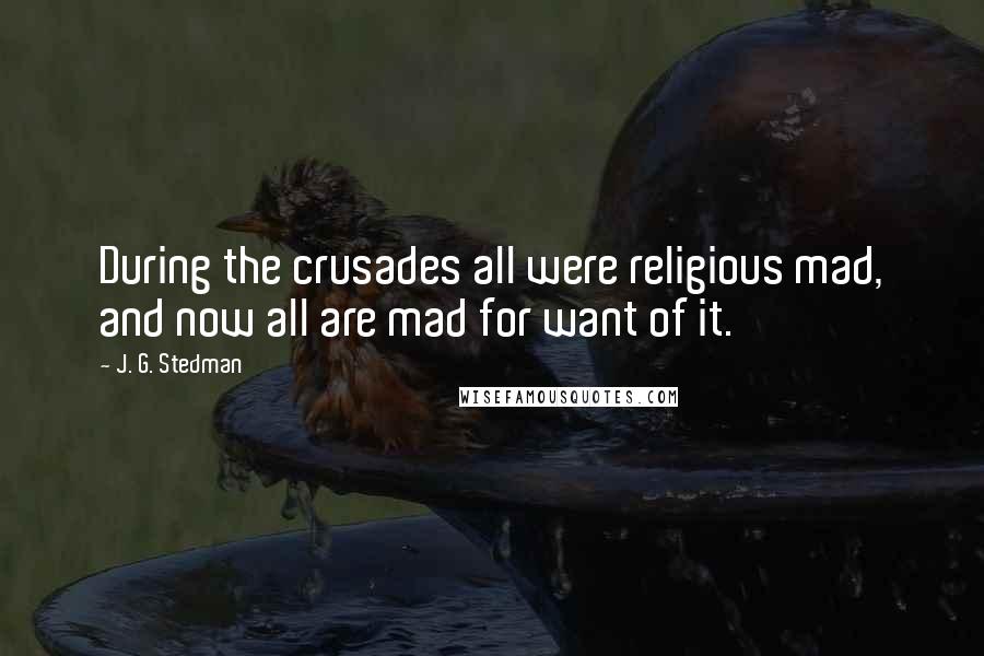 J. G. Stedman Quotes: During the crusades all were religious mad, and now all are mad for want of it.