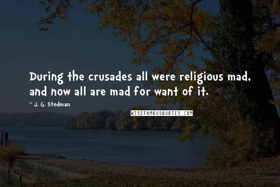 J. G. Stedman Quotes: During the crusades all were religious mad, and now all are mad for want of it.