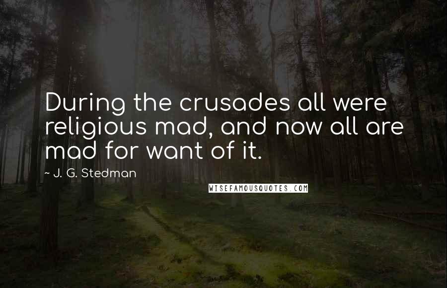 J. G. Stedman Quotes: During the crusades all were religious mad, and now all are mad for want of it.