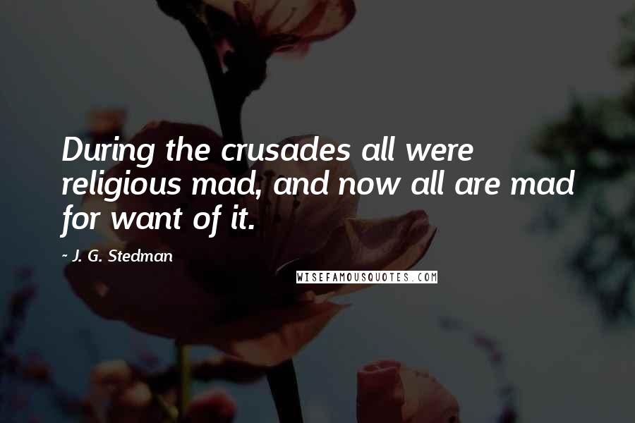 J. G. Stedman Quotes: During the crusades all were religious mad, and now all are mad for want of it.