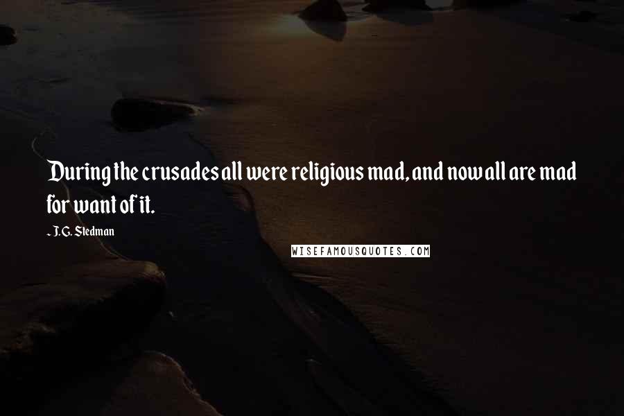 J. G. Stedman Quotes: During the crusades all were religious mad, and now all are mad for want of it.
