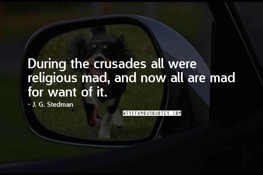 J. G. Stedman Quotes: During the crusades all were religious mad, and now all are mad for want of it.