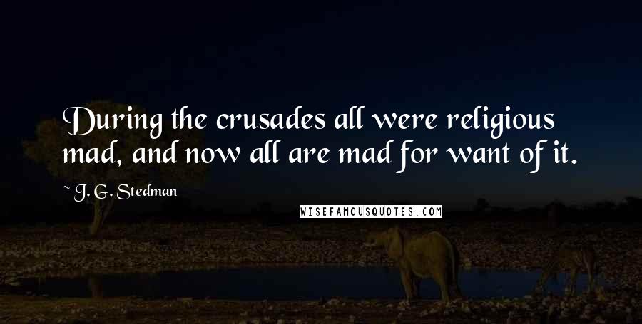 J. G. Stedman Quotes: During the crusades all were religious mad, and now all are mad for want of it.