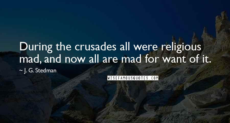 J. G. Stedman Quotes: During the crusades all were religious mad, and now all are mad for want of it.