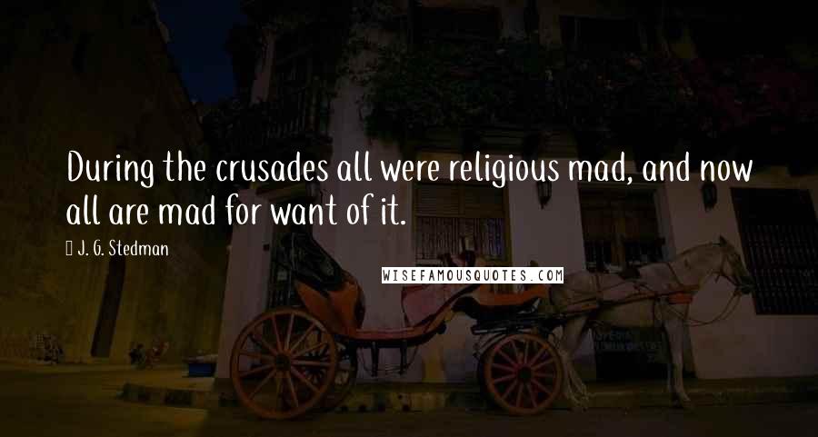 J. G. Stedman Quotes: During the crusades all were religious mad, and now all are mad for want of it.