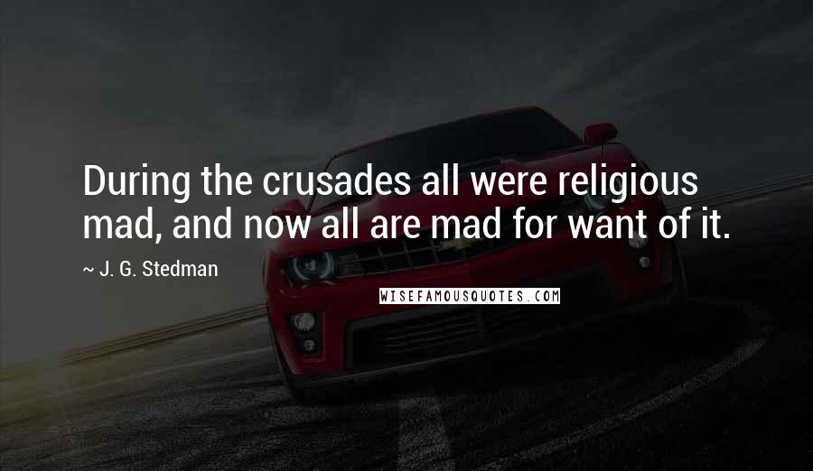J. G. Stedman Quotes: During the crusades all were religious mad, and now all are mad for want of it.