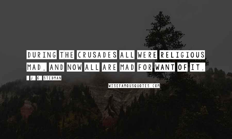 J. G. Stedman Quotes: During the crusades all were religious mad, and now all are mad for want of it.