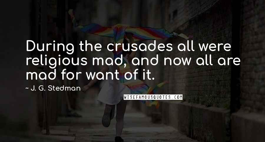 J. G. Stedman Quotes: During the crusades all were religious mad, and now all are mad for want of it.