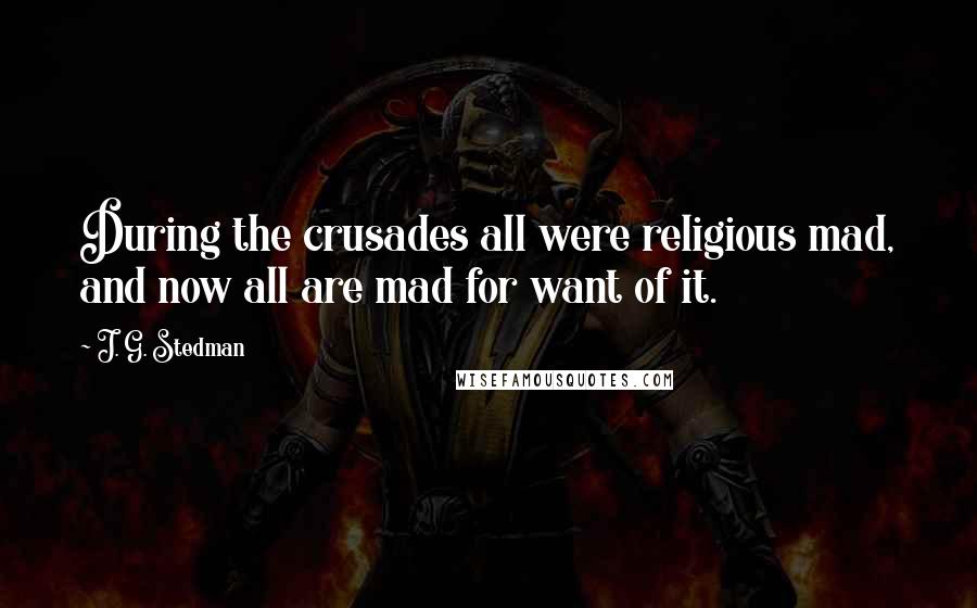 J. G. Stedman Quotes: During the crusades all were religious mad, and now all are mad for want of it.