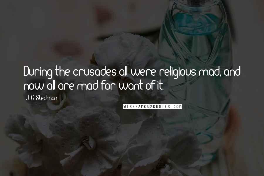 J. G. Stedman Quotes: During the crusades all were religious mad, and now all are mad for want of it.