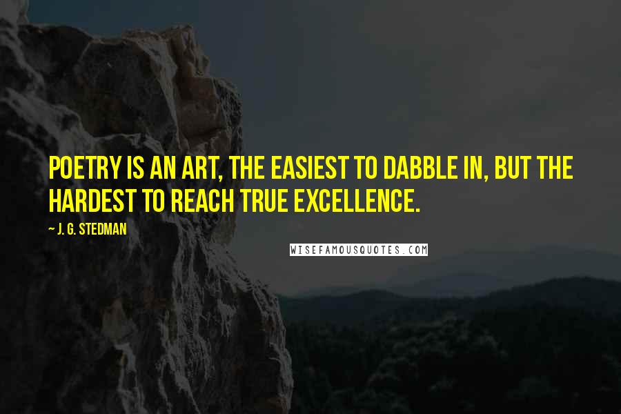 J. G. Stedman Quotes: Poetry is an art, the easiest to dabble in, but the hardest to reach true excellence.