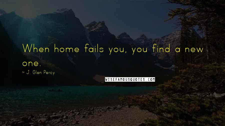 J. Glen Percy Quotes: When home fails you, you find a new one.