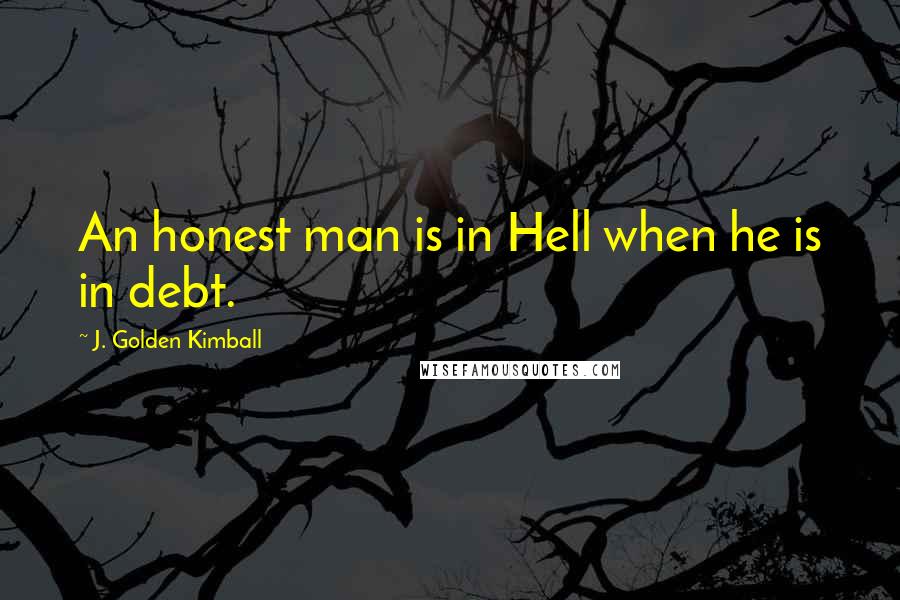 J. Golden Kimball Quotes: An honest man is in Hell when he is in debt.