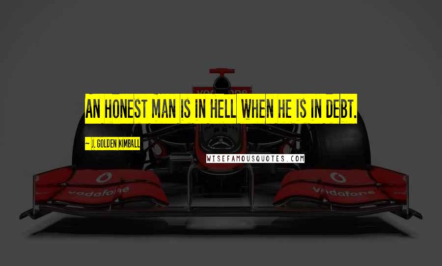 J. Golden Kimball Quotes: An honest man is in Hell when he is in debt.