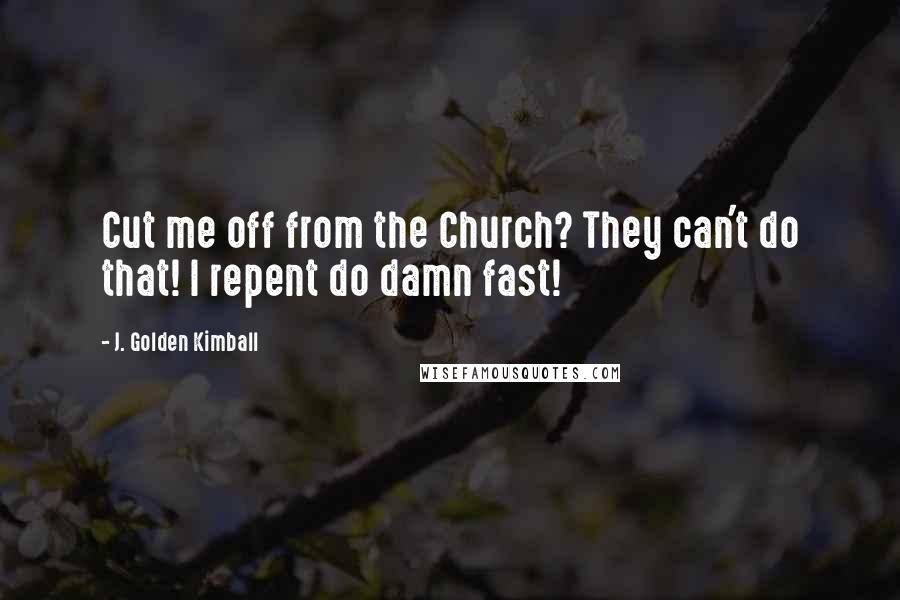 J. Golden Kimball Quotes: Cut me off from the Church? They can't do that! I repent do damn fast!