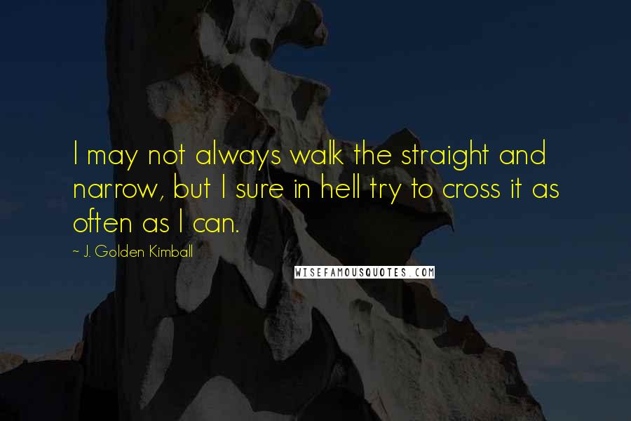 J. Golden Kimball Quotes: I may not always walk the straight and narrow, but I sure in hell try to cross it as often as I can.