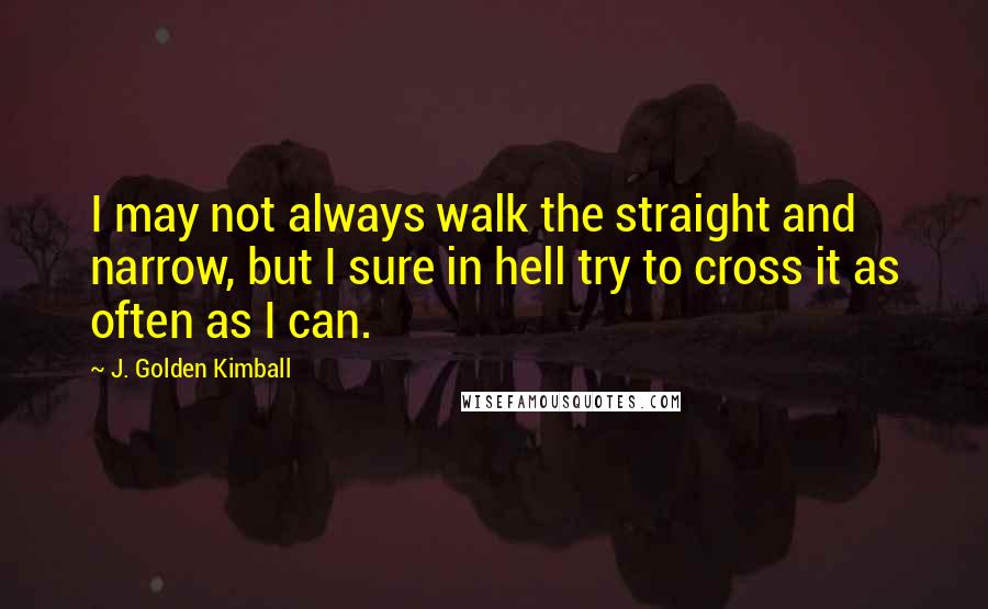 J. Golden Kimball Quotes: I may not always walk the straight and narrow, but I sure in hell try to cross it as often as I can.