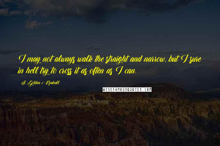 J. Golden Kimball Quotes: I may not always walk the straight and narrow, but I sure in hell try to cross it as often as I can.