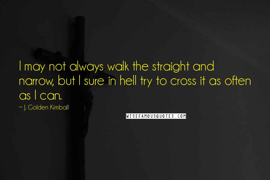 J. Golden Kimball Quotes: I may not always walk the straight and narrow, but I sure in hell try to cross it as often as I can.