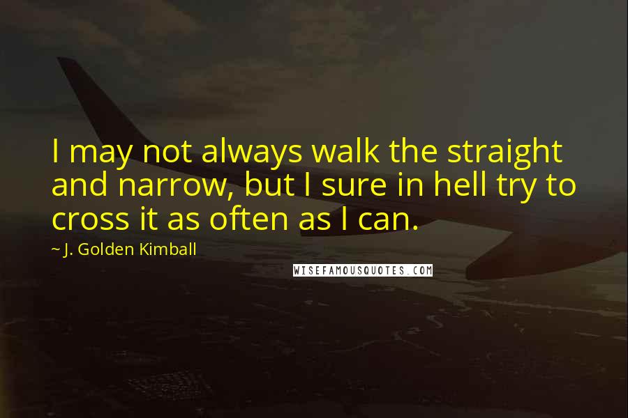 J. Golden Kimball Quotes: I may not always walk the straight and narrow, but I sure in hell try to cross it as often as I can.