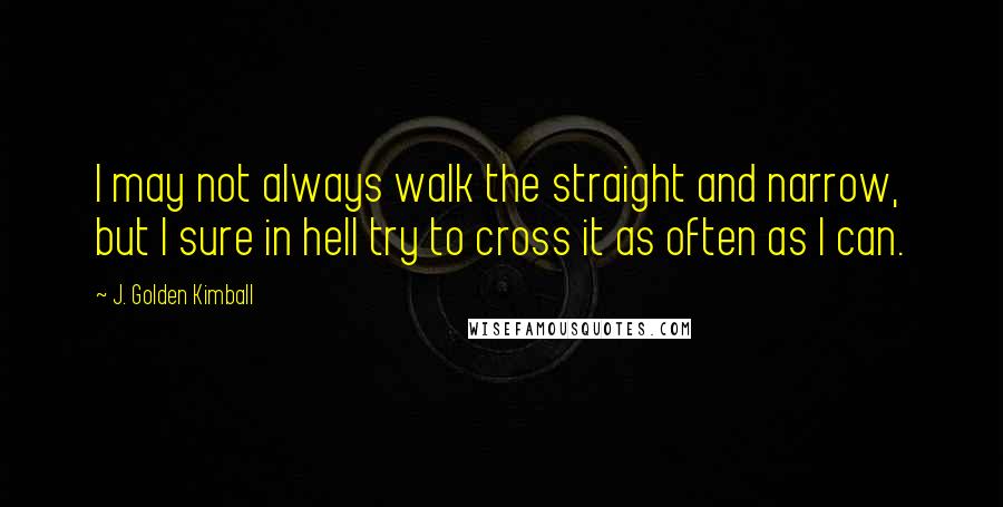 J. Golden Kimball Quotes: I may not always walk the straight and narrow, but I sure in hell try to cross it as often as I can.