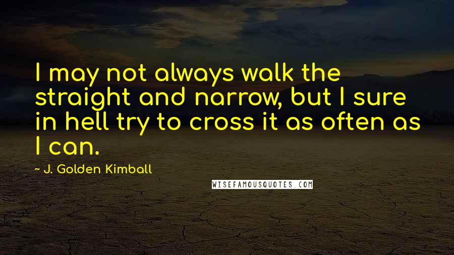 J. Golden Kimball Quotes: I may not always walk the straight and narrow, but I sure in hell try to cross it as often as I can.
