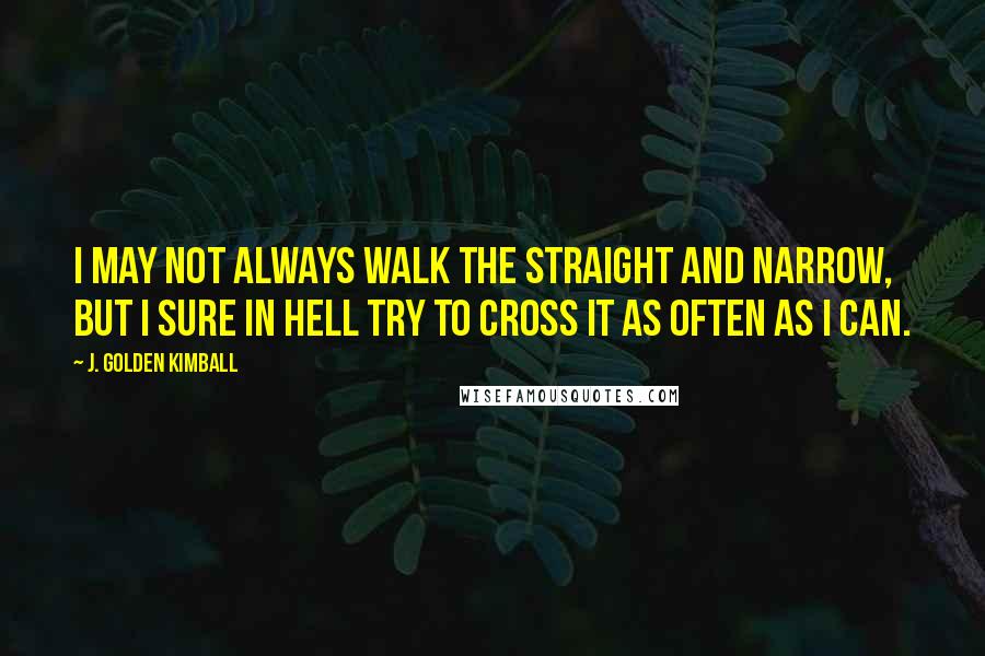 J. Golden Kimball Quotes: I may not always walk the straight and narrow, but I sure in hell try to cross it as often as I can.
