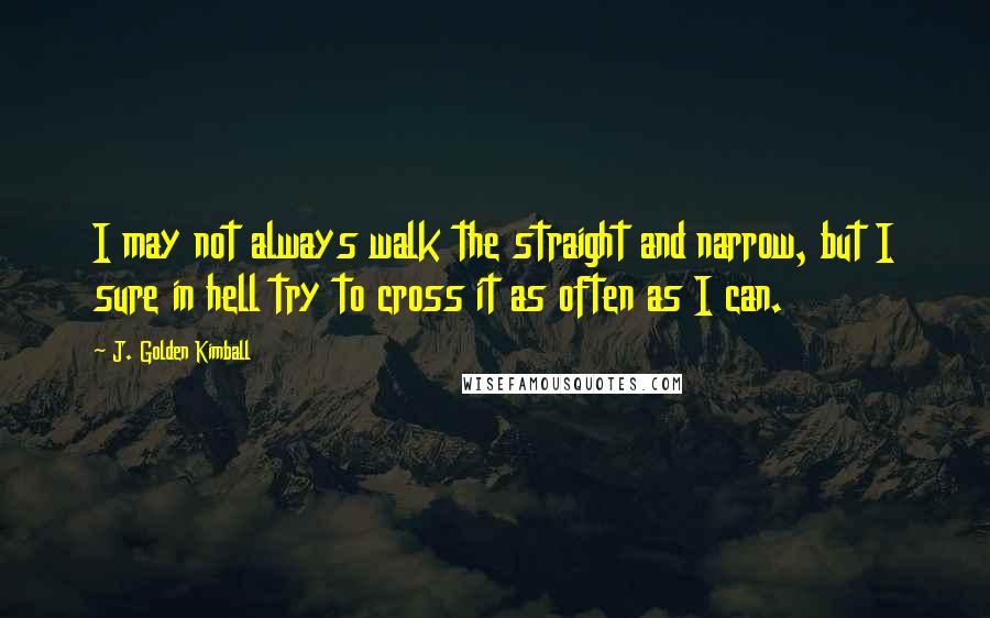 J. Golden Kimball Quotes: I may not always walk the straight and narrow, but I sure in hell try to cross it as often as I can.